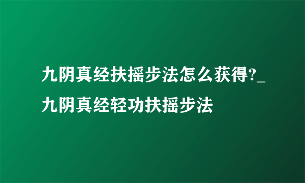 九阴真经扶摇步法怎么获得?_九阴真经轻功扶摇步法