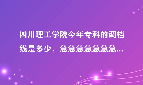 四川理工学院今年专科的调档线是多少，急急急急急急急急急急急