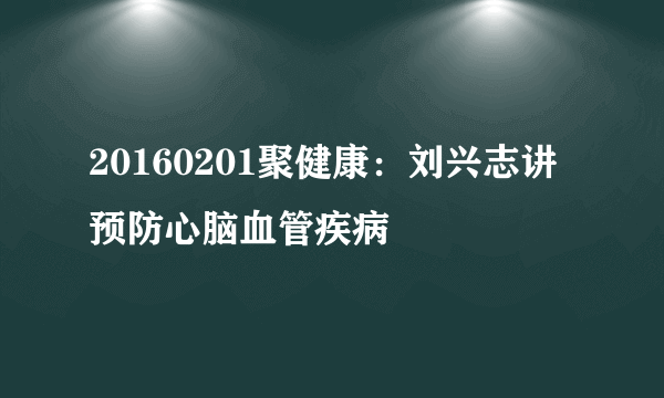 20160201聚健康：刘兴志讲预防心脑血管疾病