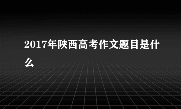 2017年陕西高考作文题目是什么