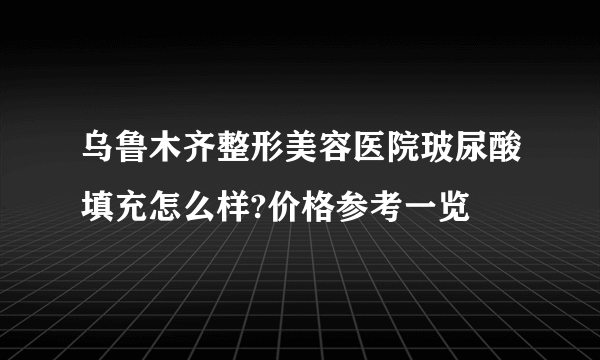 乌鲁木齐整形美容医院玻尿酸填充怎么样?价格参考一览