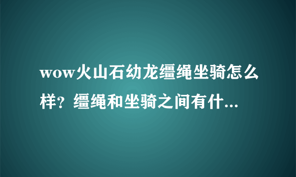 wow火山石幼龙缰绳坐骑怎么样？缰绳和坐骑之间有什么联系？意思是还得学习还是这俩字表达什么意思？