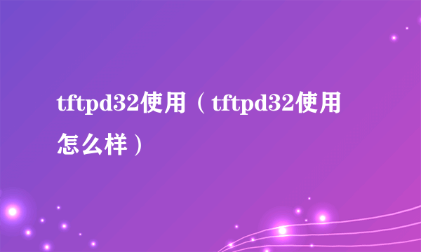 tftpd32使用（tftpd32使用怎么样）