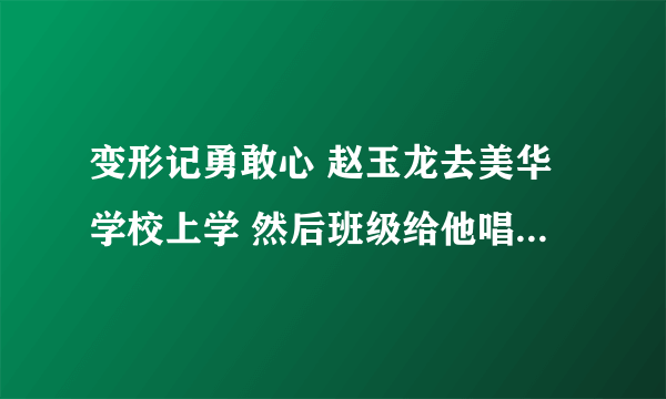 变形记勇敢心 赵玉龙去美华学校上学 然后班级给他唱歌的 流行曲叫什么名字 英文？