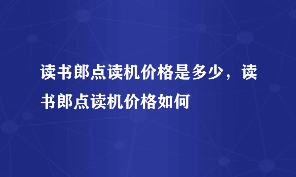 读书郎点读机价格是多少，读书郎点读机价格如何