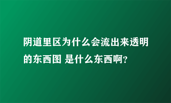 阴道里区为什么会流出来透明的东西图 是什么东西啊？