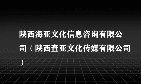 陕西海亚文化信息咨询有限公司（陕西查亚文化传媒有限公司）