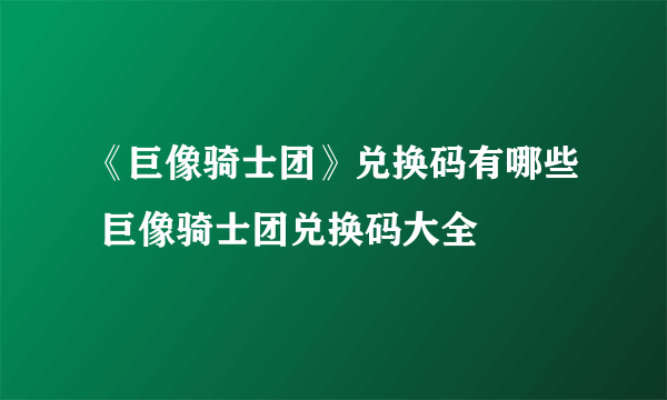 《巨像骑士团》兑换码有哪些 巨像骑士团兑换码大全