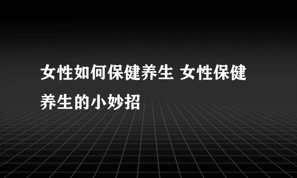 女性如何保健养生 女性保健养生的小妙招