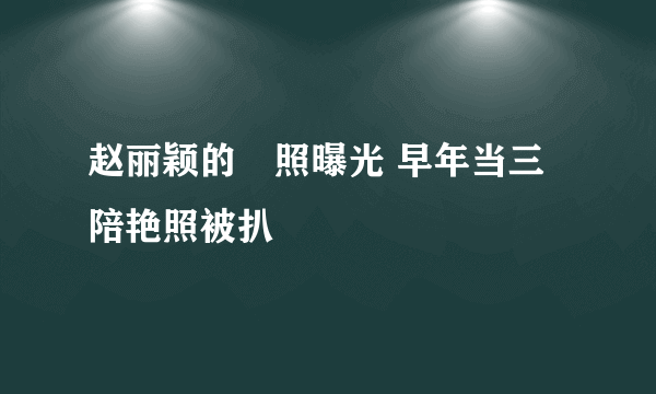 赵丽颖的祼照曝光 早年当三陪艳照被扒