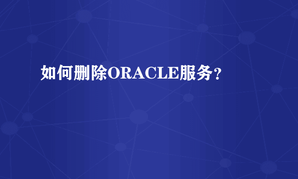 如何删除ORACLE服务？