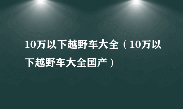 10万以下越野车大全（10万以下越野车大全国产）