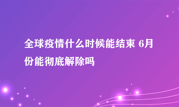 全球疫情什么时候能结束 6月份能彻底解除吗