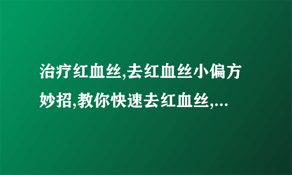 治疗红血丝,去红血丝小偏方妙招,教你快速去红血丝,教你有效去红血丝的偏方