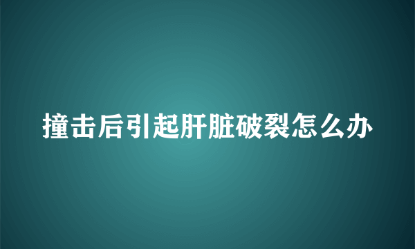 撞击后引起肝脏破裂怎么办