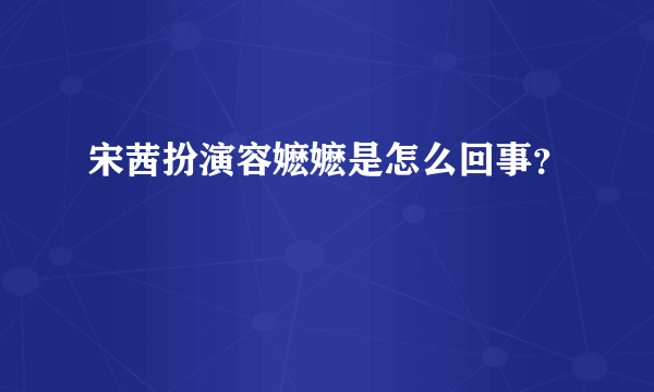 宋茜扮演容嬷嬷是怎么回事？