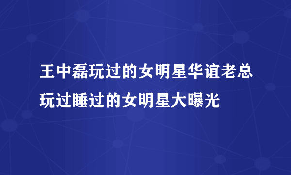 王中磊玩过的女明星华谊老总玩过睡过的女明星大曝光