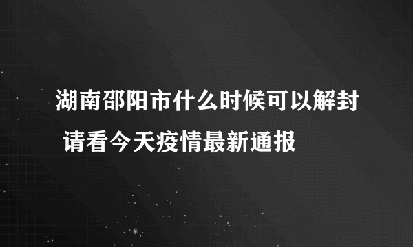 湖南邵阳市什么时候可以解封 请看今天疫情最新通报