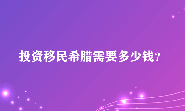 投资移民希腊需要多少钱？