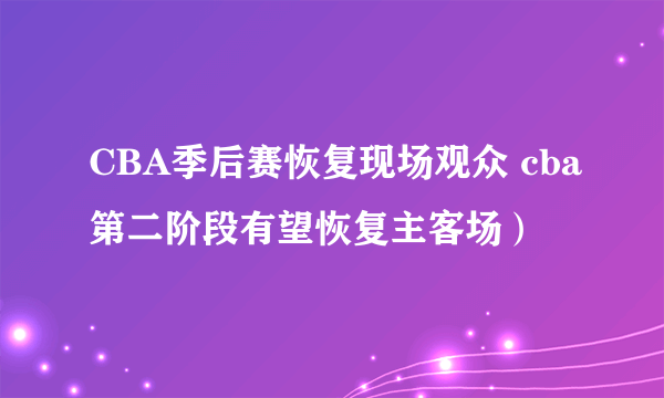 CBA季后赛恢复现场观众 cba第二阶段有望恢复主客场）