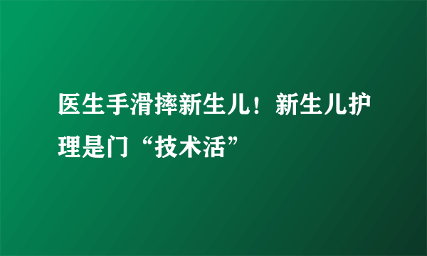 医生手滑摔新生儿！新生儿护理是门“技术活”