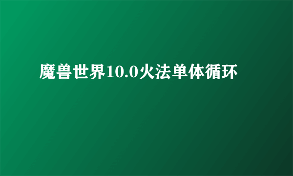 魔兽世界10.0火法单体循环