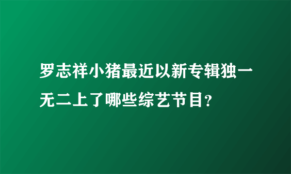 罗志祥小猪最近以新专辑独一无二上了哪些综艺节目？