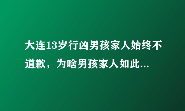 大连13岁行凶男孩家人始终不道歉，为啥男孩家人如此狠心呢？