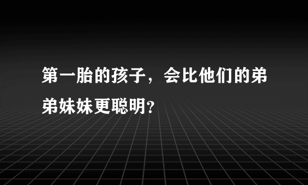 第一胎的孩子，会比他们的弟弟妹妹更聪明？