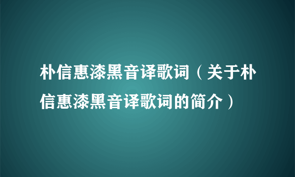 朴信惠漆黑音译歌词（关于朴信惠漆黑音译歌词的简介）