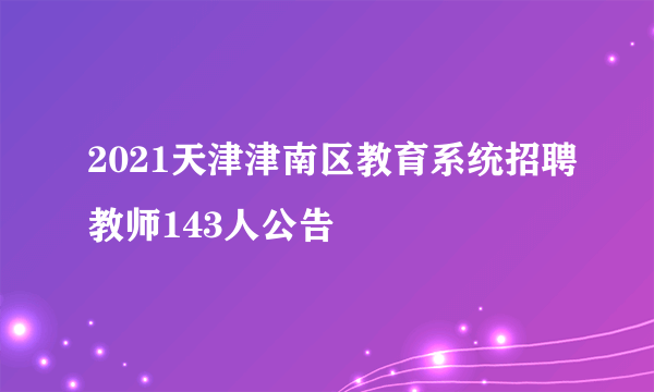 2021天津津南区教育系统招聘教师143人公告