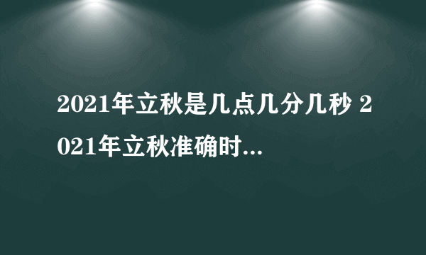 2021年立秋是几点几分几秒 2021年立秋准确时间几点几分