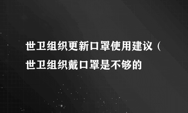 世卫组织更新口罩使用建议（世卫组织戴口罩是不够的