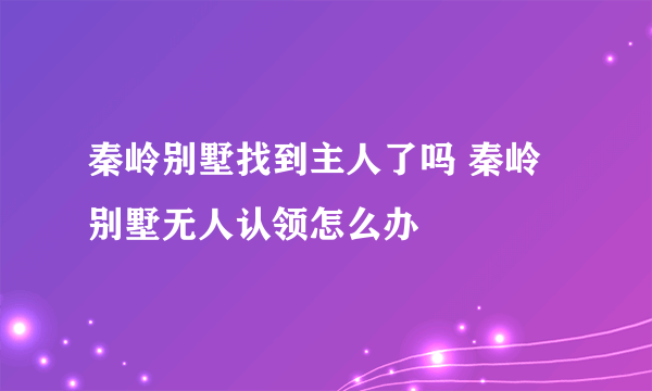 秦岭别墅找到主人了吗 秦岭别墅无人认领怎么办