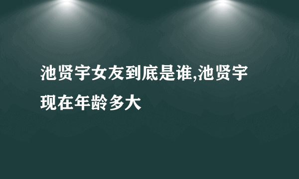 池贤宇女友到底是谁,池贤宇现在年龄多大