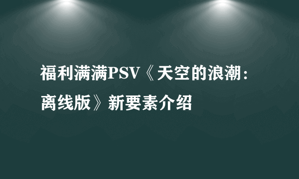 福利满满PSV《天空的浪潮：离线版》新要素介绍