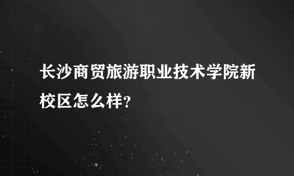 长沙商贸旅游职业技术学院新校区怎么样？