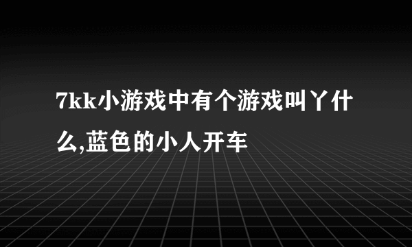 7kk小游戏中有个游戏叫丫什么,蓝色的小人开车