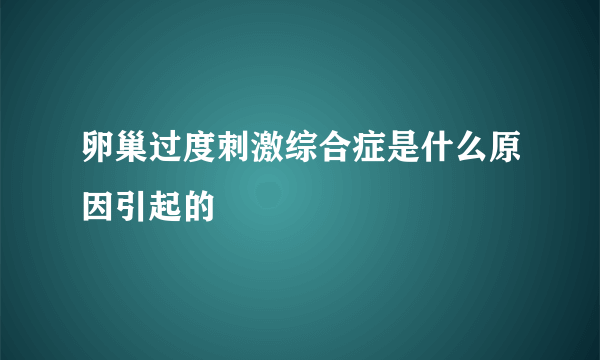 卵巢过度刺激综合症是什么原因引起的