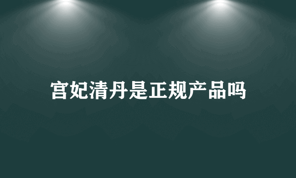 宫妃清丹是正规产品吗