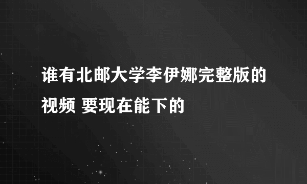 谁有北邮大学李伊娜完整版的视频 要现在能下的