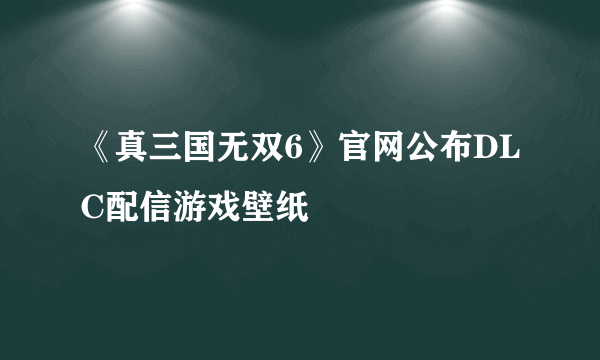 《真三国无双6》官网公布DLC配信游戏壁纸