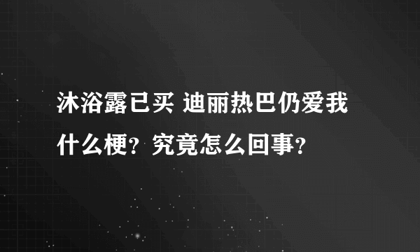 沐浴露已买 迪丽热巴仍爱我什么梗？究竟怎么回事？