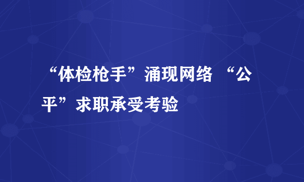 “体检枪手”涌现网络 “公平”求职承受考验