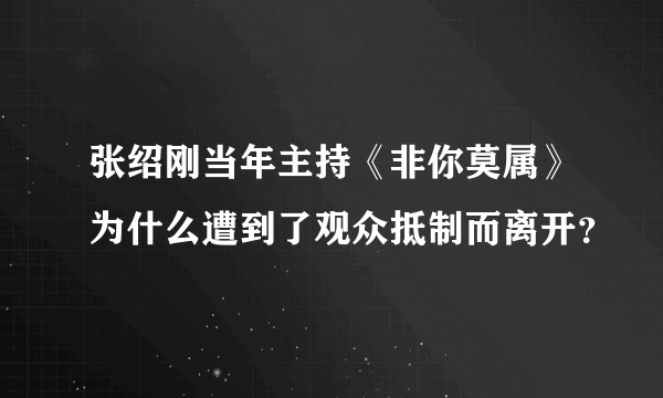 张绍刚当年主持《非你莫属》为什么遭到了观众抵制而离开？