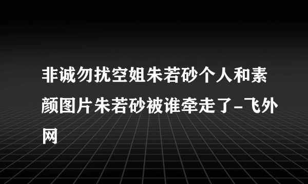 非诚勿扰空姐朱若砂个人和素颜图片朱若砂被谁牵走了-飞外网