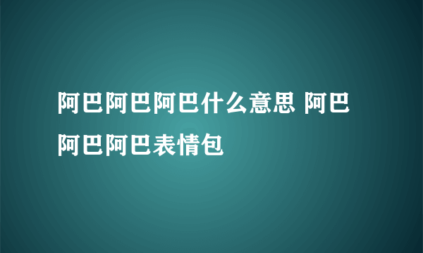 阿巴阿巴阿巴什么意思 阿巴阿巴阿巴表情包