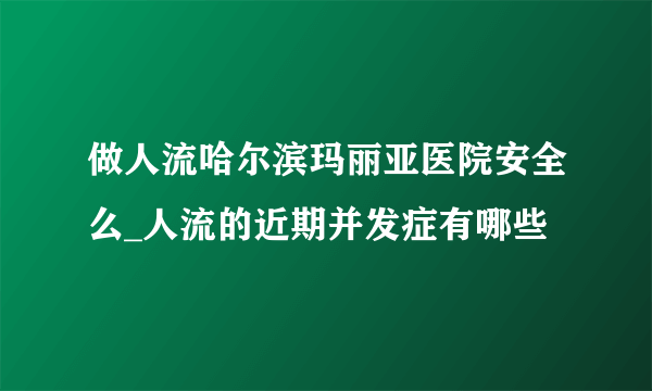 做人流哈尔滨玛丽亚医院安全么_人流的近期并发症有哪些