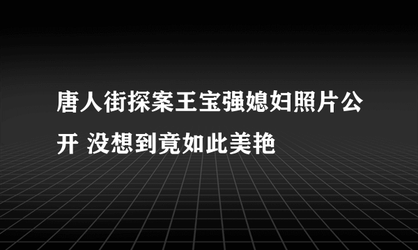 唐人街探案王宝强媳妇照片公开 没想到竟如此美艳