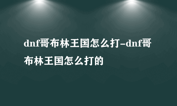 dnf哥布林王国怎么打-dnf哥布林王国怎么打的